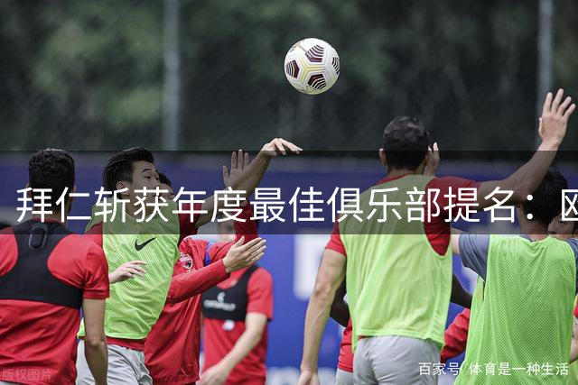 拜仁斩获年度最佳俱乐部提名：欧冠激战德甲称雄